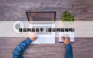 利津建设网站自学（建设网站难吗）