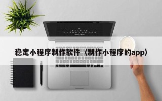 利津稳定小程序制作软件（制作小程序的app）