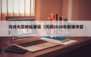利津河间大型网站建设（河间2020年新建项目）