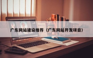利津广东网站建设推荐（广东网站开发项目）