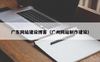 利津广东网站建设博客（广州网站制作建设）