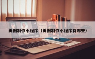 利津美图制作小程序（美图制作小程序有哪些）