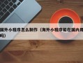 利津国外小程序怎么制作（海外小程序能在国内用吗）