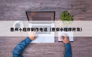 利津惠州小程序制作电话（惠安小程序开发）