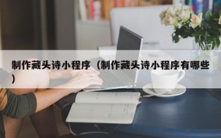 利津制作藏头诗小程序（制作藏头诗小程序有哪些）